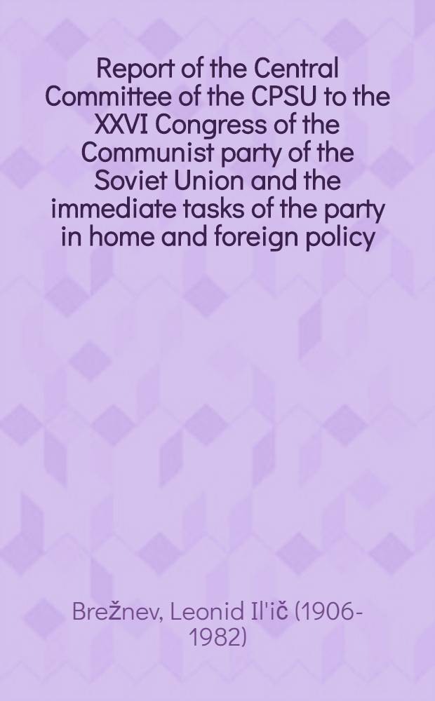 Report of the Central Committee of the CPSU to the XXVI Congress of the Communist party of the Soviet Union and the immediate tasks of the party in home and foreign policy, delivered by L. I. Brezhnev, General Secretary of the CPSU Central Committee, February 23, 1981