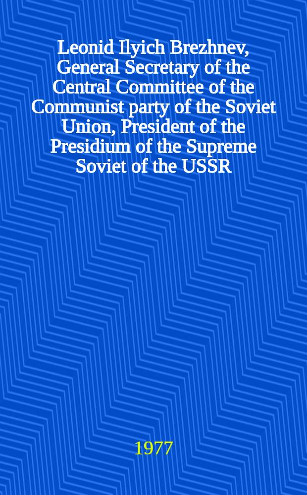 Leonid Ilyich Brezhnev, General Secretary [of the] Central Committee of the Communist party of the Soviet Union, President [of the] Presidium of the Supreme Soviet of the USSR : Soviet of the USSR : A short biography