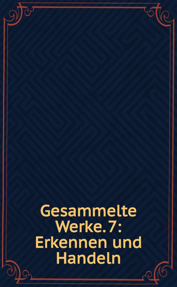 [Gesammelte Werke]. [7] : Erkennen und Handeln