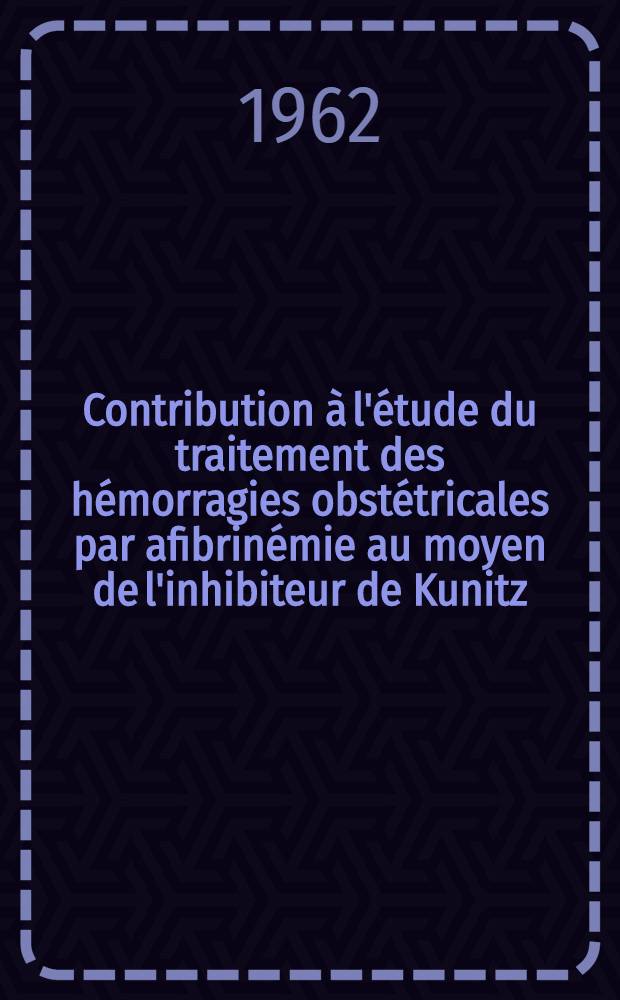 Contribution à l'étude du traitement des hémorragies obstétricales par afibrinémie au moyen de l'inhibiteur de Kunitz