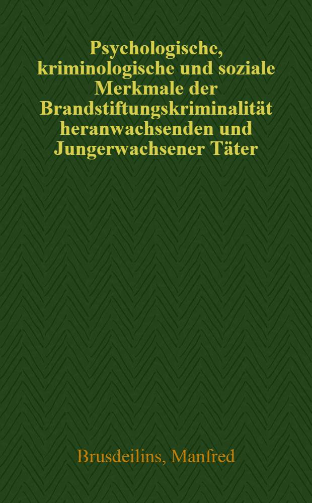 Psychologische, kriminologische und soziale Merkmale der Brandstiftungskriminalität heranwachsenden und Jungerwachsener Täter : Eine Unters. anhand der Strafakten von 27 vorsätzlichen u. 35 fahrlässigen Brandstiftern : Inaug.-Diss
