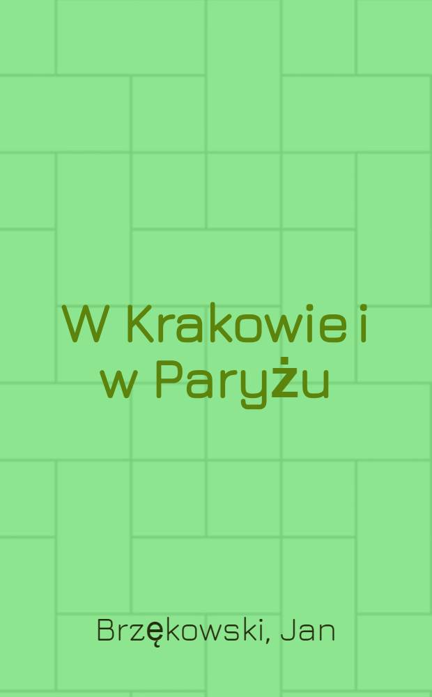 W Krakowie i w Paryżu : Wspomnienia i Szkice