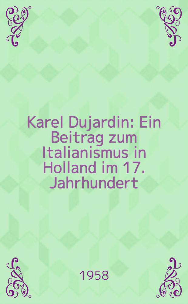 Karel Dujardin : Ein Beitrag zum Italianismus in Holland im 17. Jahrhundert : Inaug.-Diss. zur Erlangung des Doktorgrades der Philos. : Fakultät der Univ. Köln