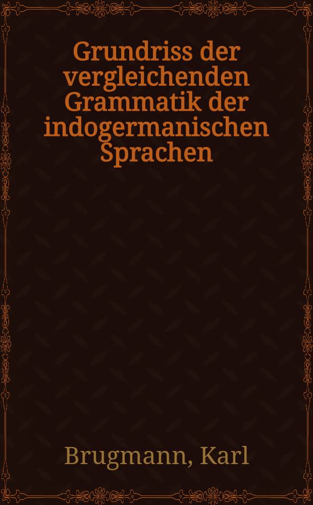 Grundriss der vergleichenden Grammatik der indogermanischen Sprachen : Kurzgefasste Darstellung der Geschichte des Altindischen, Altiranischen (Avestischen und Altpersischen), Altarmenischen., Altgriechischen, Lateinischen, Umbrisch-Samnitischen, Altirischen, Gotischen, Althochdeutschen, Litauischen und Altkirchenslavischen