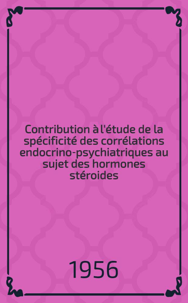 Contribution à l'étude de la spécificité des corrélations endocrino-psychiatriques au sujet des hormones stéroides : Thèse pour le doctorat en méd. (diplôme d'État)
