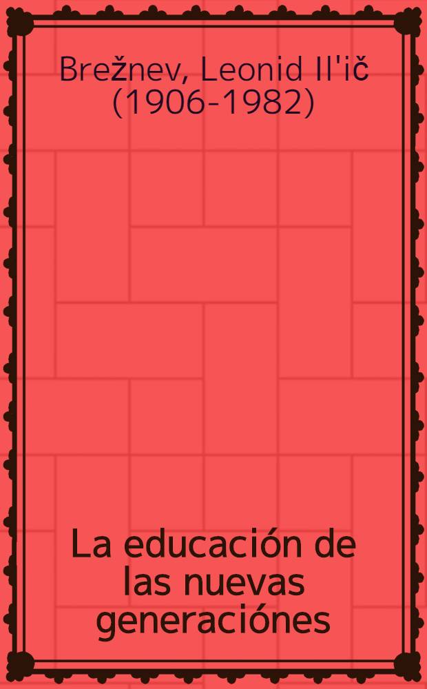 La educaci&oacute;n de las nuevas generaci&oacute;nes : Discurso en el Congreso de maestros de la URSS. 4 de julio de 1968