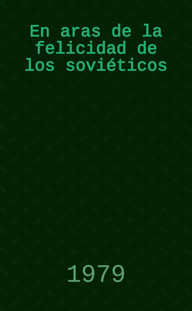 En aras de la felicidad de los sovi&eacute;ticos : Discurso de Leonid Ilich Brezhnev, Secretario general del Com. Centr. del Partido comun. de la Uni&oacute;n Sovi&eacute;tica y Presidente del Pres&iacute;dium del Soviet Supremo e la URSS, pronunciado en la reuni&oacute;n de electores de la circunscripci&oacute;n B&aacute;umanski de Mosc&uacute;, celebrada en el Palacio de los congresos del Kremlin con motivo de las elecciones al Soviet Supremo de la URSS, Mosc&uacute;, 2 de mar. de 1979