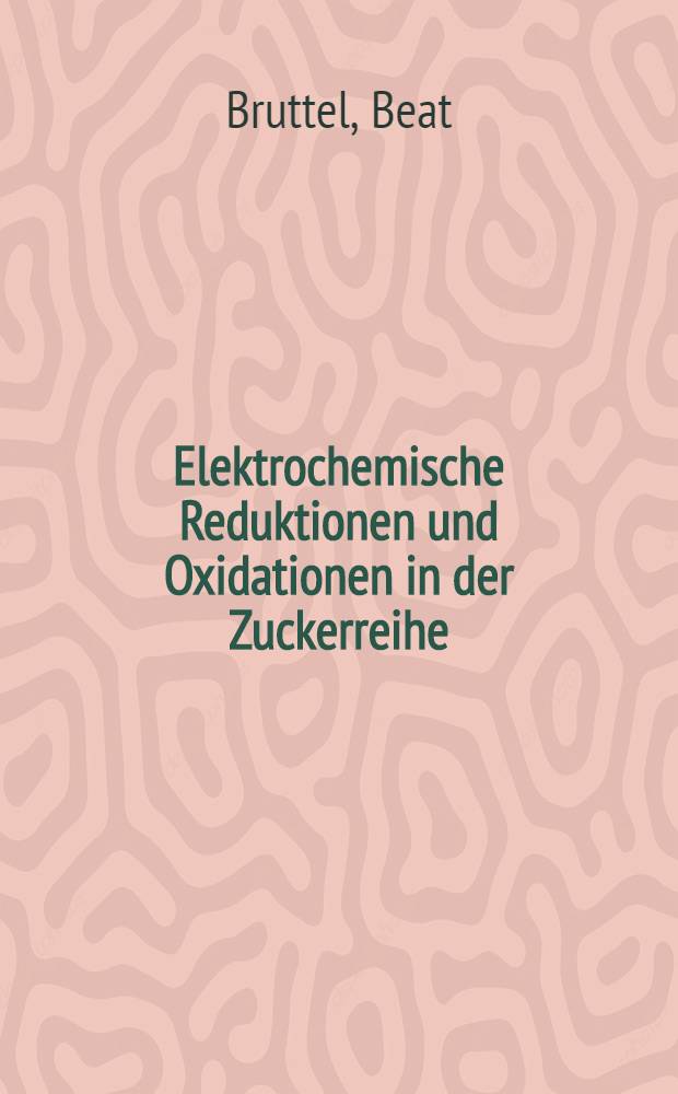 Elektrochemische Reduktionen und Oxidationen in der Zuckerreihe : Abh. ... der Eidgenössischen techn. Hochsch. Zürich