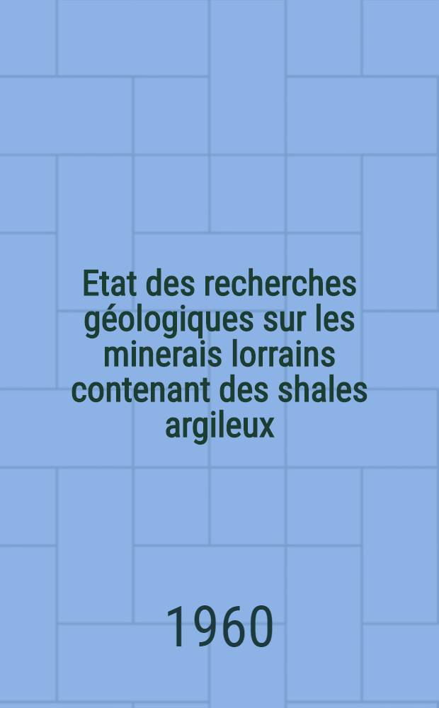 Etat des recherches géologiques sur les minerais lorrains contenant des shales argileux : (Texte présenté à la Commission mixte des minerais du 29 Juin 1960)