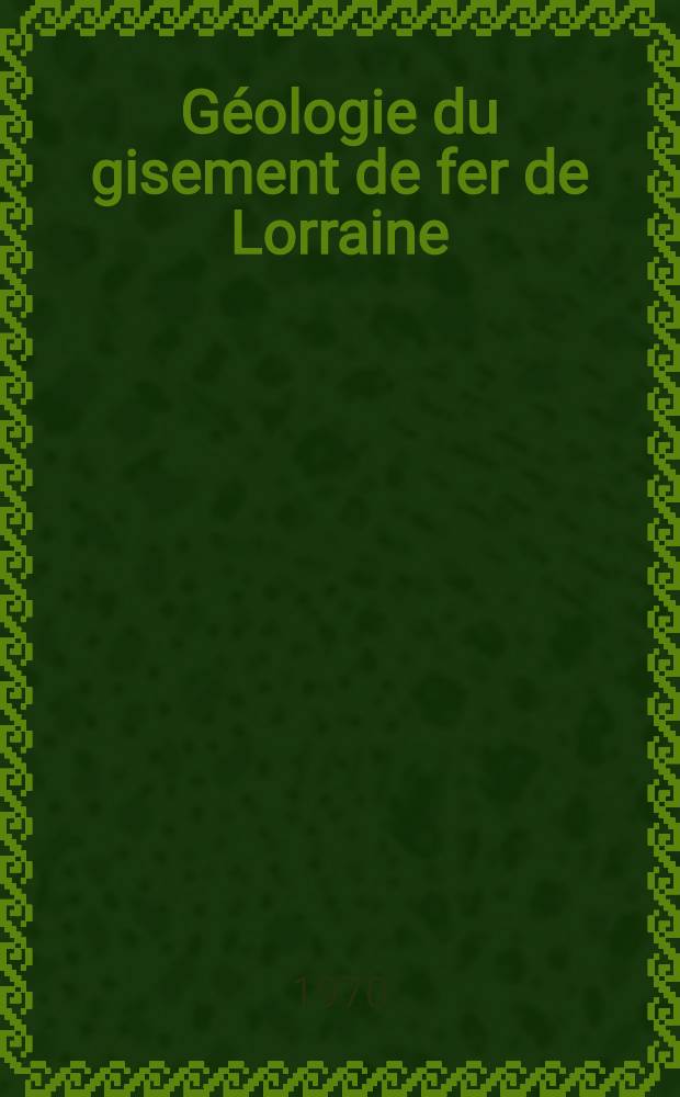 Géologie du gisement de fer de Lorraine : Thèse prés. de l'Univ. de Nancy ... T. 1 : [Texte]
