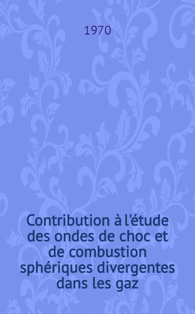 Contribution &agrave; l'&eacute;tude des ondes de choc et de combustion sph&eacute;riques divergentes dans les gaz : 1-re th&egrave;se pr&eacute;s. ... &agrave; la Fac. des sciences de l'Univ. de Poitiers ..