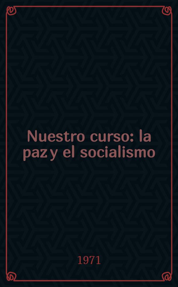 Nuestro curso: la paz y el socialismo : Discursos de L. I. Brézhnev, Secretario General del CC del PCUS, abril - sept., 1971