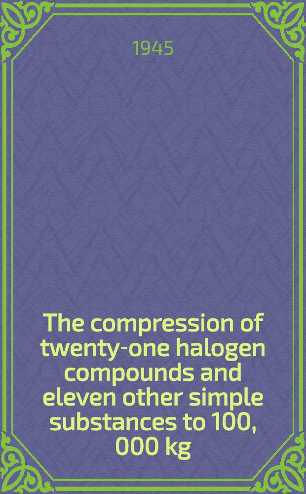 The compression of twenty-one halogen compounds and eleven other simple substances to 100, 000 kg/cm&sup2; / By P. W. Bridgman; The compression of sixty-one solid substances to 25.000 kg/cm&sup2;, determined by a new rapid method
