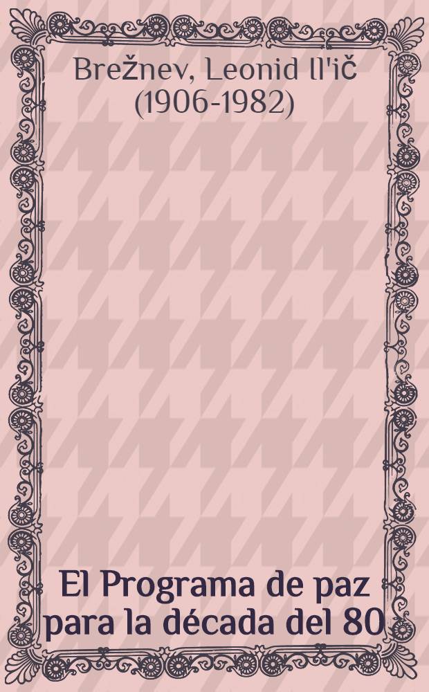 El Programa de paz para la década del 80 : Del inf. del Secretario General del CC del PCUS, L. I. Brezhnev, al XXVI Congr. del Partido Comun. de la Unión Soviética, 23 de febr. de 1981