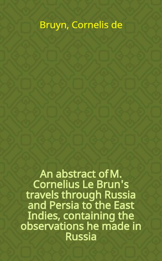 An abstract of M. Cornelius Le Brun's travels through Russia and Persia to the East Indies, containing the observations he made in Russia