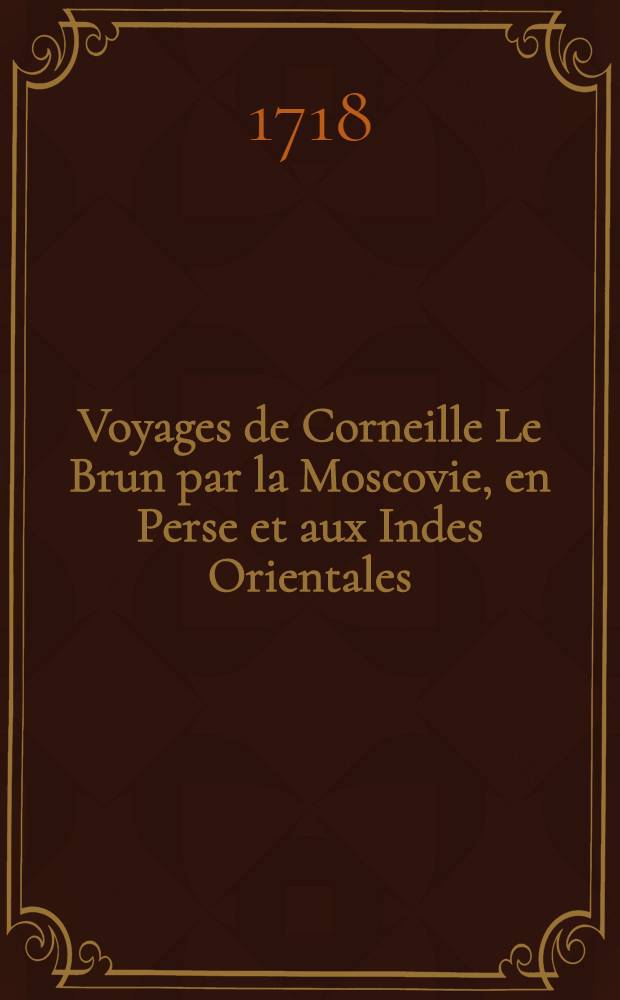 Voyages de Corneille Le Brun par la Moscovie, en Perse et aux Indes Orientales : Ouvrage enrichi de plus de 320. tailles douces ..., représentant ... leurs principales villes; les différens habillemens des peuples, ... les animaux, les oiseaux, les poissons & les plantes extraordinaires ... Avec les antiquitez ... & particulièrement celles du fameux palais de Persepolis ... On y a ajoûté la route qu'a suivie Mr. Isbrants. ambassadeur de Moscovie, en traversant la Russie & la Tartarie, pour se rendre à la Chine et quelques remarques contre Mrs. Chardin & Kempfer Avec une Lettre écrite à l'auteur, sur ce sujet. T. 2