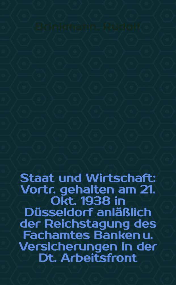Staat und Wirtschaft : Vortr. gehalten am 21. Okt. 1938 in Düsseldorf anläßlich der Reichstagung des Fachamtes Banken u. Versicherungen in der Dt. Arbeitsfront