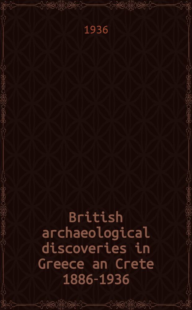 British archaeological discoveries in Greece an Crete 1886-1936 : Catalogue of the exhibition arranged to commemorate the fiftieth anniversary of the British school of archaeology at Athens : Together with an exhibit illustrative of Minoan culture with special relation to the discoveries at Knossos arranged by Sir Arthur Evans