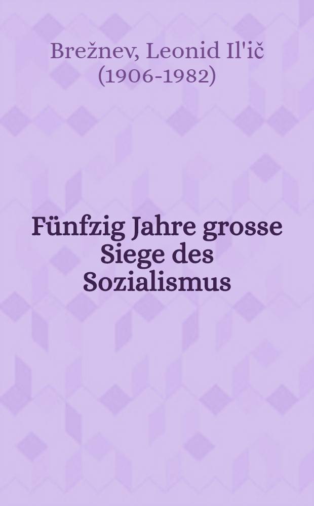 Fünfzig Jahre grosse Siege des Sozialismus : Referat des Generalsekretärs des ZK der KPdSU, Genossen L. I. Breshnew, auf dem gemeinsamen Festakt des Zentralkomitees der KPdSu, des Obersten Sowjets der UdSSR und des Obersten Sowjets der RSFSR anläßlich des 50. Jahrestages der Großen Sozialistischen Oktoberrevolution