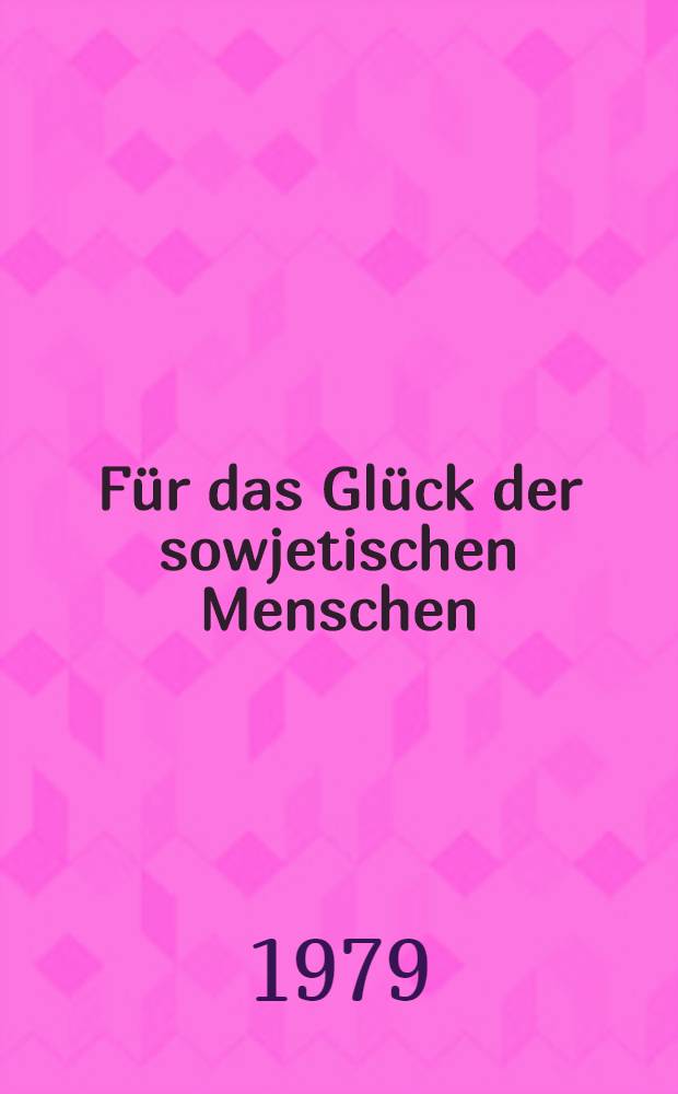 F&uuml;r das Gl&uuml;ck der sowjetischen Menschen : Rede des Generalsekret&auml;rs des Zentralkomitees der Kommun. Partei der Sowjetunion u. Vorsitzenden des Pr&auml;sidiums des Obersten Sowjets der UdSSR, L. I. Breshnew, auf der W&auml;hlerversammlung des Moskauer Bauman-Wahlbezirks zu den Wahlen zum Obersten Sowjet der UdSSR im Kongre&szlig;palast des Kreml, Moskau, 2. M&auml;rz 1979
