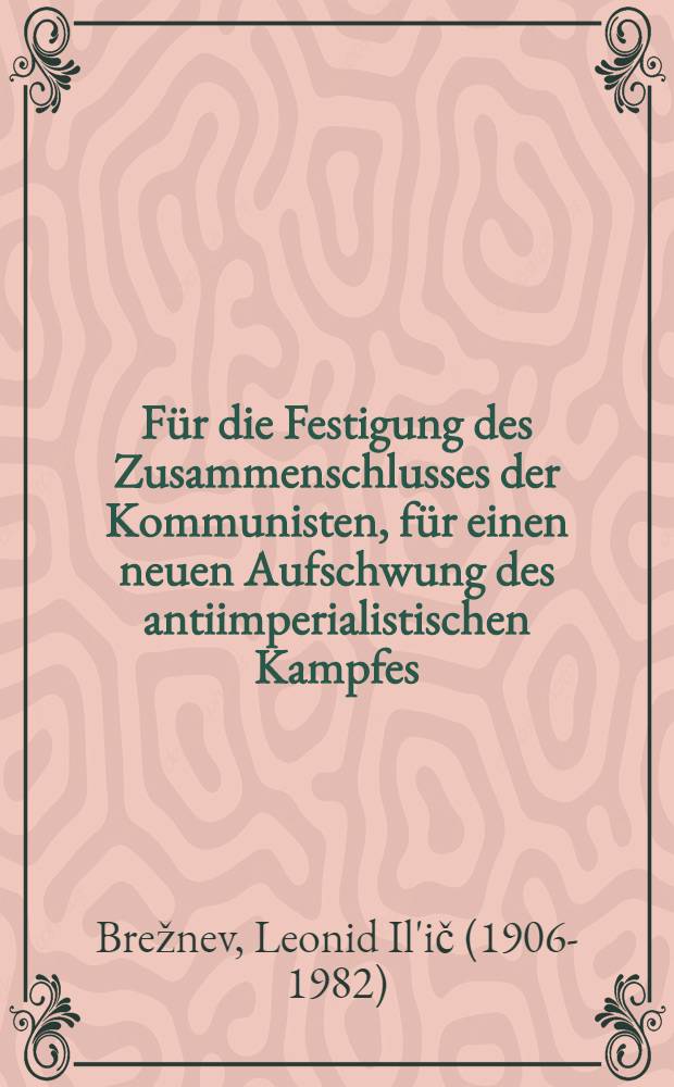 F&uuml;r die Festigung des Zusammenschlusses der Kommunisten, f&uuml;r einen neuen Aufschwung des antiimperialistischen Kampfes : Rede des Generalsekret&auml;rs des ZK der KPdSU, L. I. Breshnew, Leiter der Delegation der KPdSU auf der Internationalen Beratung der kommunistischen und Arbeiterparteien in Moskau am 7. Juni 1969