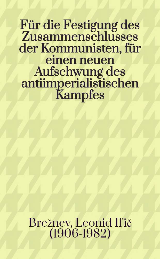Für die Festigung des Zusammenschlusses der Kommunisten, für einen neuen Aufschwung des antiimperialistischen Kampfes : Rede des Generalsekretärs des ZK der KPdSU, L. I. Breshnew, Leiter der Delegation der KPdSU auf der Internationalen Beratung der kommunistischen und Arbeiterparteien in Moskau am 7. Juni 1969