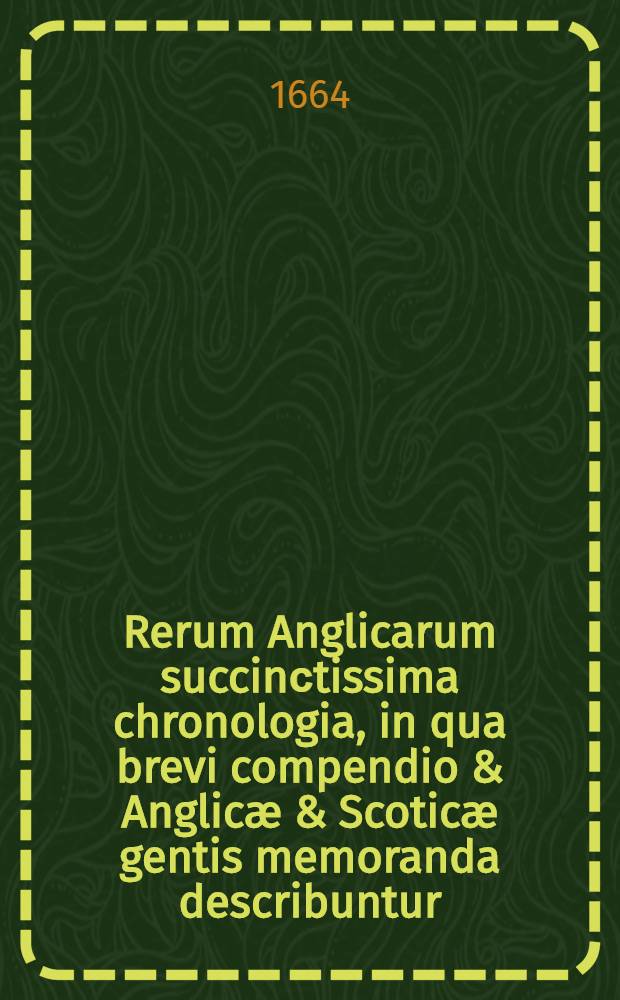 Rerum Anglicarum succinсtissima chronologia, in qua brevi compendio & Anglic&aelig; & Scotic&aelig; gentis memoranda describuntur