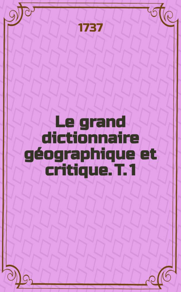 Le grand dictionnaire g&eacute;ographique et critique. T. 1 : A