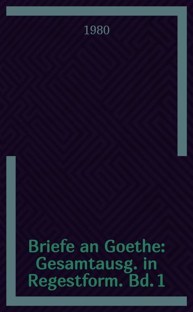 Briefe an Goethe : Gesamtausg. in Regestform. Bd. 1 : 1764-1795