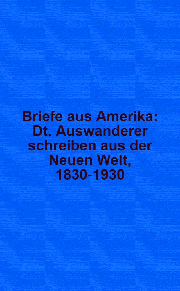 Briefe aus Amerika : Dt. Auswanderer schreiben aus der Neuen Welt, 1830-1930