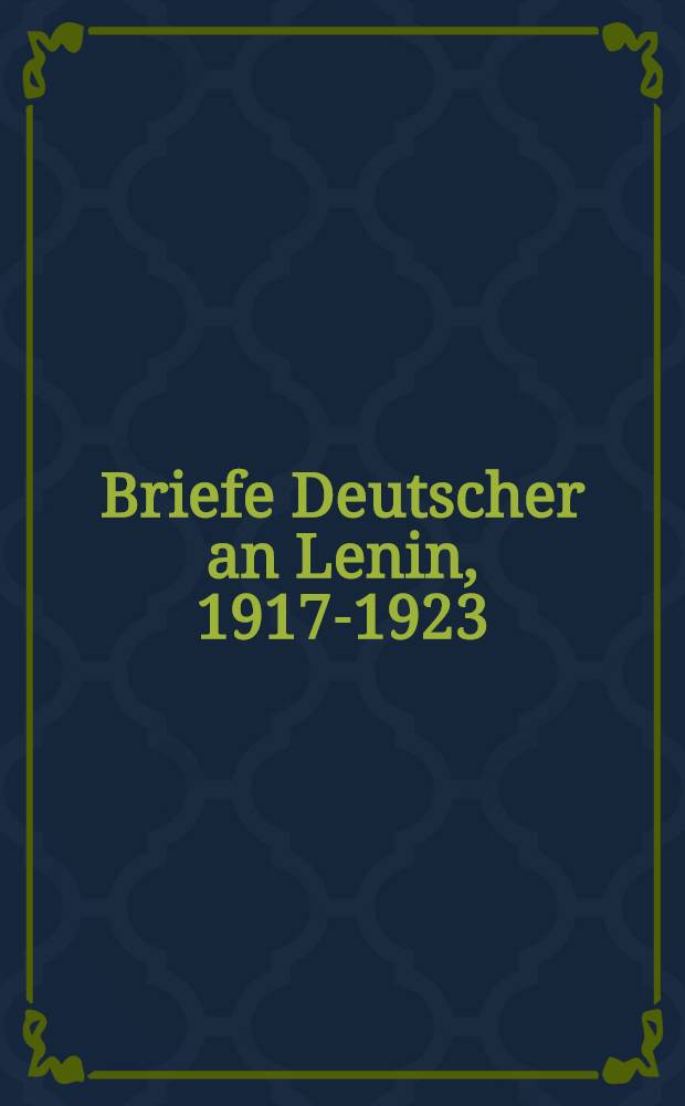 Briefe Deutscher an Lenin, 1917-1923 : Vertreter der dt. Arbeiterbewegung im Briefwechsel mit Lenin : Mit einem Anh