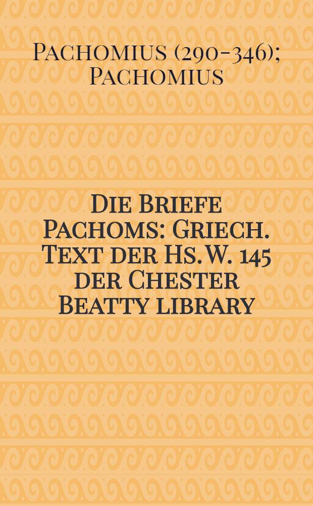 Die Briefe Pachoms : Griech. Text der Hs. W. 145 der Chester Beatty library : Anh., die kopt Fragmente u. Zitate der Pachombriefe