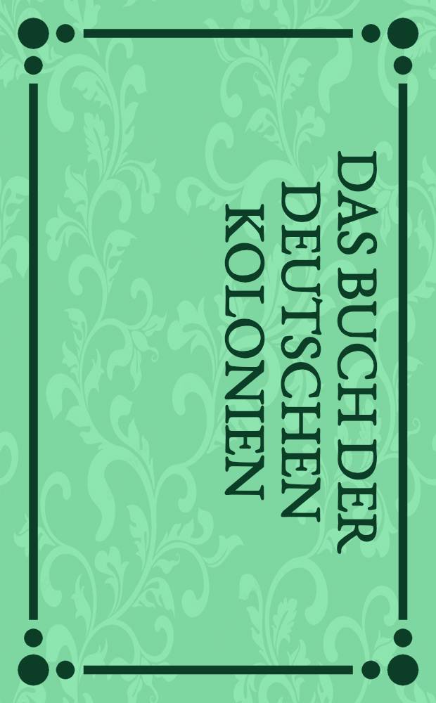 Das Buch der deutschen Kolonien : Hrsg. unter Mitarbeit der fr&uuml;heren Gouverneure von Deutsch-Ostafrika, Deutsch-S&uuml;dwestafrika, Kamerun, Togo, Deutsch-Neuguinea