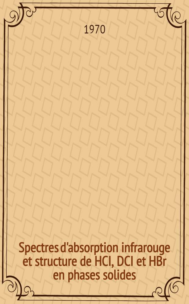 Spectres d'absorption infrarouge et structure de HCI, DCI et HBr en phases solides : Th&egrave;se pr&eacute;s. &agrave; la Fac. des sciences de l'Univ. de Lyon ..