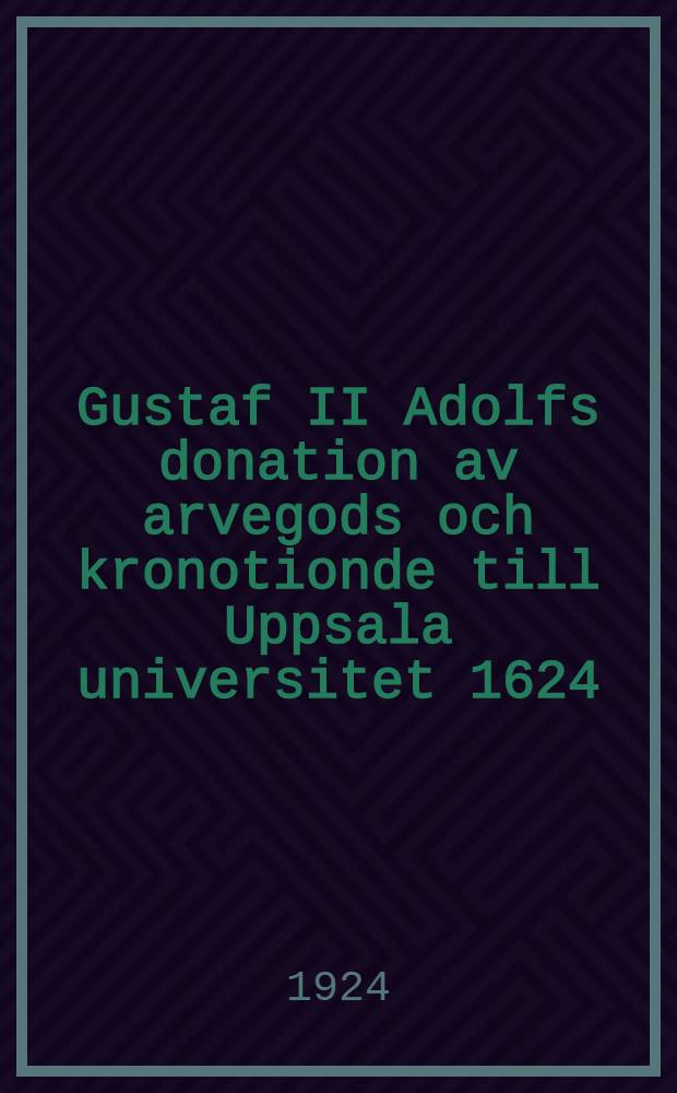Gustaf II Adolfs donation av arvegods och kronotionde till Uppsala universitet 1624 : Bidrag till dess historia