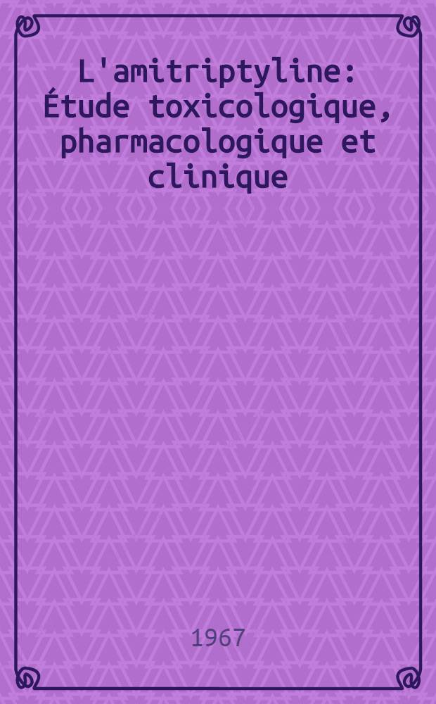 L'amitriptyline : &Eacute;tude toxicologique, pharmacologique et clinique : &Agrave; propos de 148 cas : Th&egrave;se ..