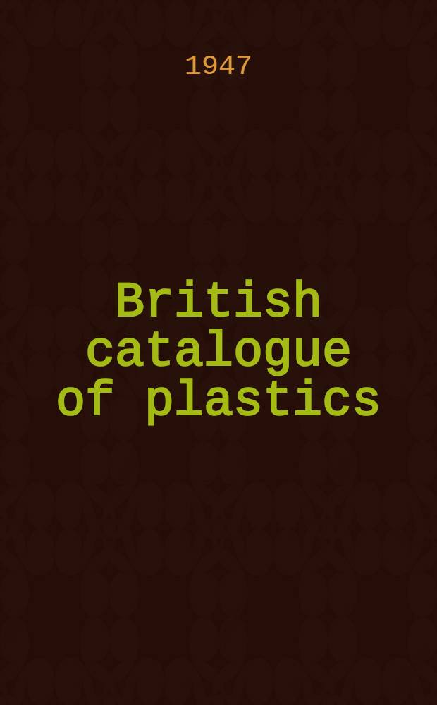 British catalogue of plastics : An encyclopaedia of the plastic industry for all users of plastic materials