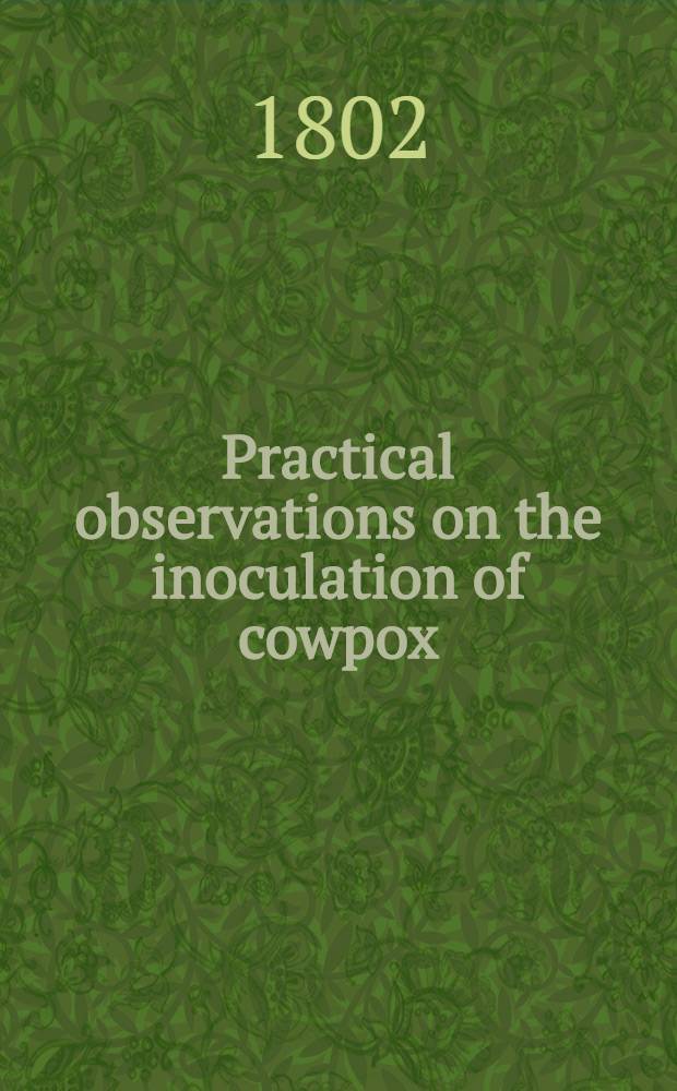Practical observations on the inoculation of cowpox : Pointing out a test of a constitutional affection in those cases in which the local inflammation is slight, and in which no fever is perceptible : Illustrated by cases and plates