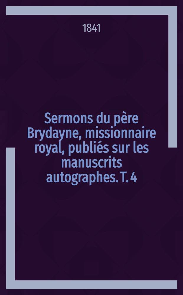 Sermons du père Brydayne, missionnaire royal, publiés sur les manuscrits autographes. T. 4
