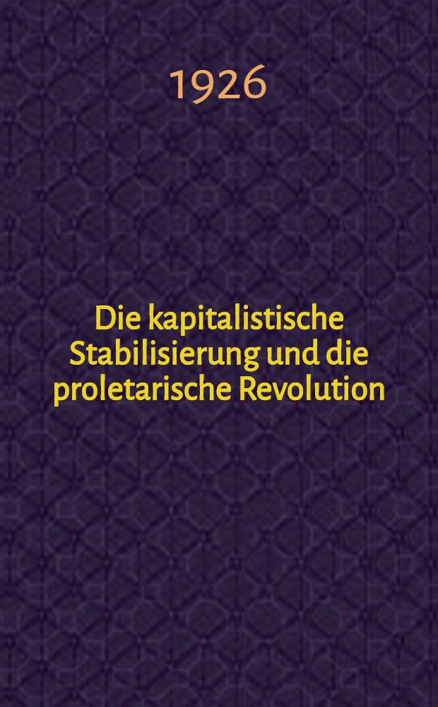 Die kapitalistische Stabilisierung und die proletarische Revolution : Ber. an das VII. Erw. Plenum des Exekutivkom. der Komintern zum I. Punkt der Tagesordnung: "Die Weltlage u. die Aufgaben der Kommun. Internationale"