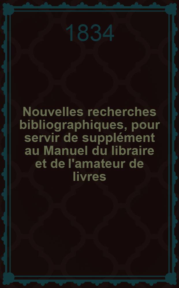 Nouvelles recherches bibliographiques, pour servir de suppl&eacute;ment au Manuel du libraire et de l'amateur de livres : T. 1-3