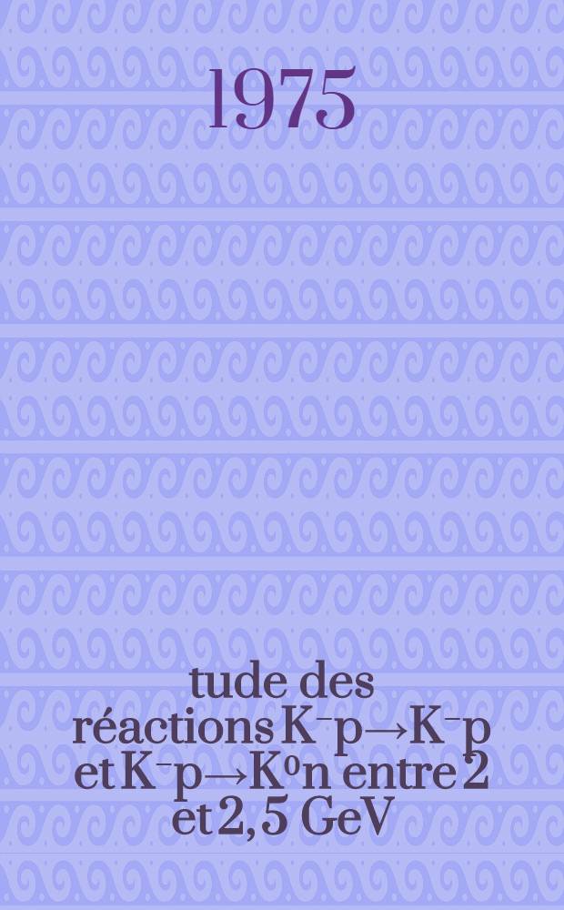 &Eacute;tude des r&eacute;actions K⁻p&rarr;K⁻p et K⁻p&rarr;K⁰n entre 2 et 2, 5 GeV/c : Th&egrave;se ... pr&eacute;s. &agrave; l'Univ. Pierre-et-Marie-Curie, Paris VI