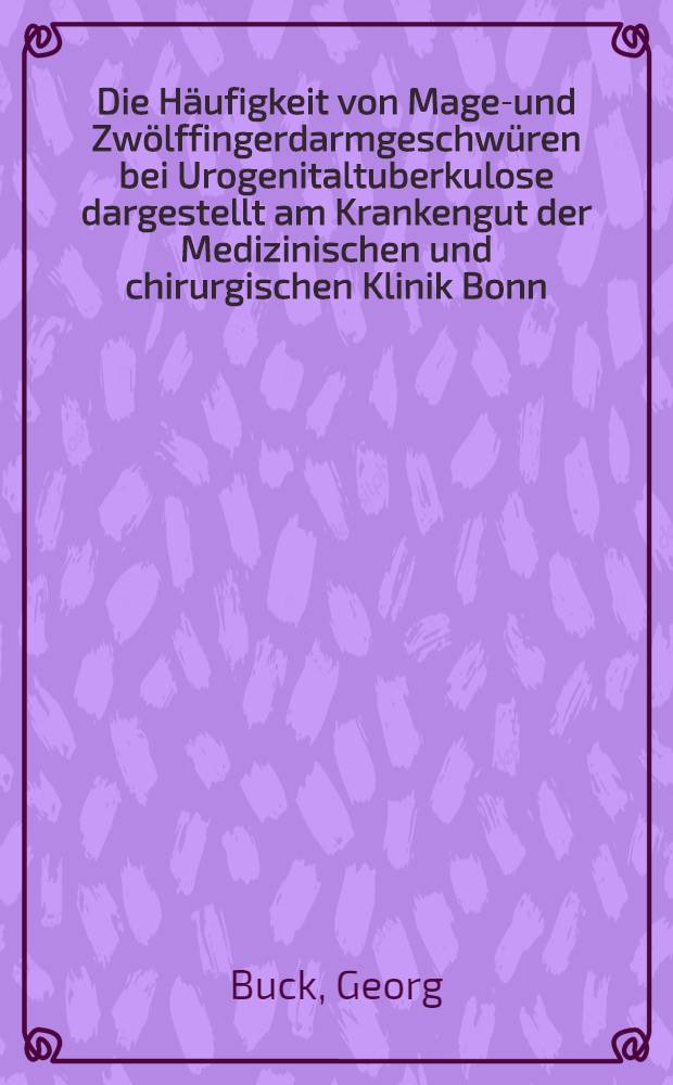 Die H&auml;ufigkeit von Magen- und Zw&ouml;lffingerdarmgeschw&uuml;ren bei Urogenitaltuberkulose dargestellt am Krankengut der Medizinischen und chirurgischen Klinik Bonn : Inaug.-Diss. ... der ... Med. Fak. der ... Univ. zu Bonn