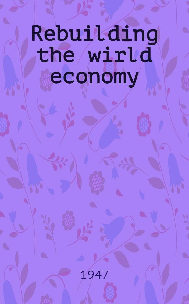 Rebuilding the wirld economy : America's role in foreign trade and inxestment