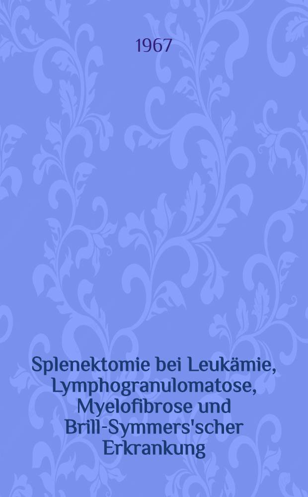 Splenektomie bei Leukämie, Lymphogranulomatose, Myelofibrose und Brill-Symmers'scher Erkrankung : Inaug.-Diss. ... der ... Med. Fakultät der ... Univ. Mainz