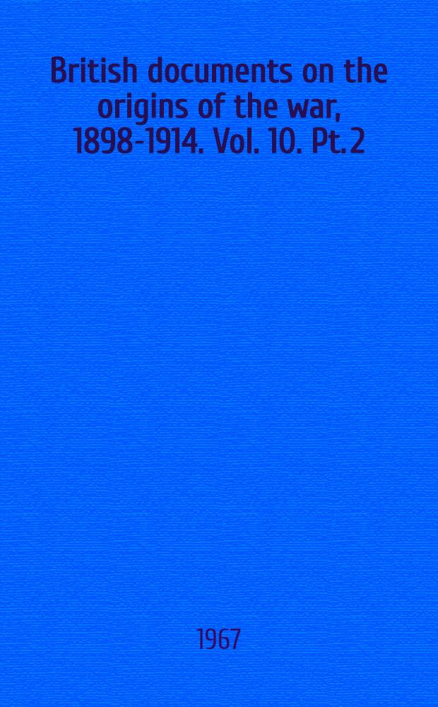 British documents on the origins of the war, 1898-1914. Vol. 10. Pt. 2 : The last years of peace