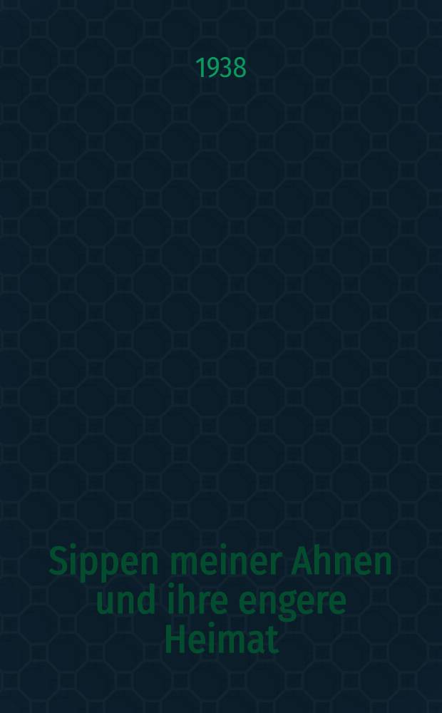 Sippen meiner Ahnen und ihre engere Heimat : Die Geschichte eines deutschen Handwerker- und Bauerngeschlechts