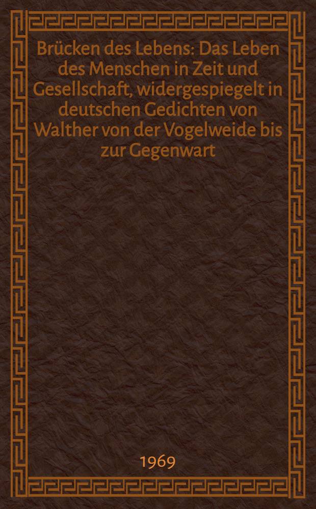 Br&uuml;cken des Lebens : Das Leben des Menschen in Zeit und Gesellschaft, widergespiegelt in deutschen Gedichten von Walther von der Vogelweide bis zur Gegenwart : Anthologie