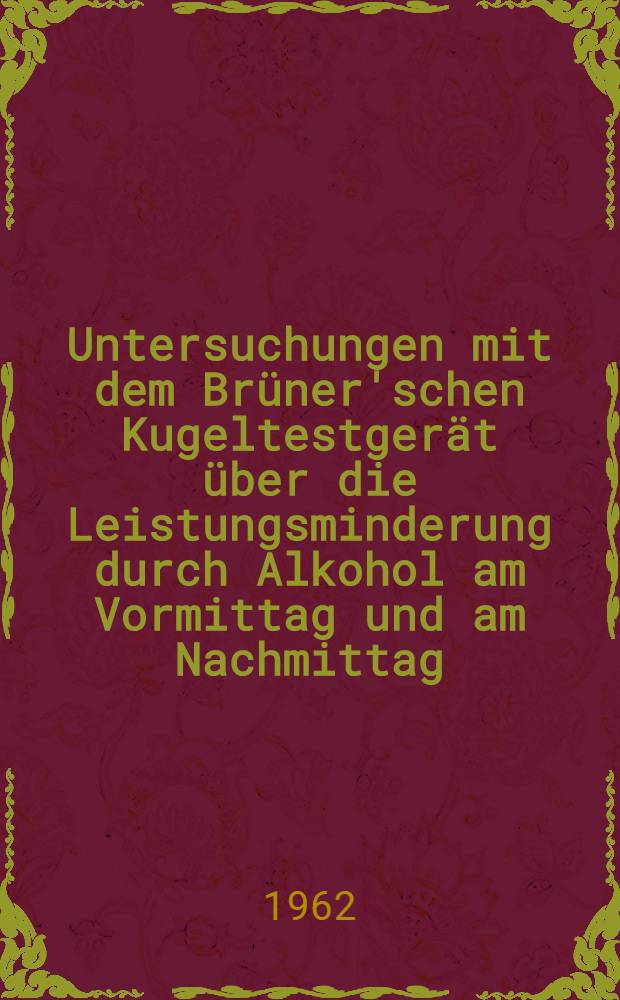 Untersuchungen mit dem Br&uuml;ner'schen Kugeltestger&auml;t &uuml;ber die Leistungsminderung durch Alkohol am Vormittag und am Nachmittag : Inaug.-Diss. ... der ... Univ. zu Erlangen-N&uuml;rnberg