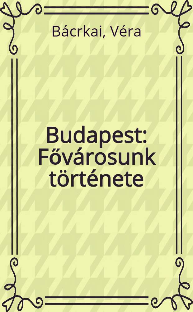 Budapest : Főv&aacute;rosunk t&ouml;rt&eacute;nete